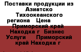 Поставки продукции из Азиатско-Тихоокеанского региона › Цена ­ 3 000 - Приморский край, Находка г. Бизнес » Услуги   . Приморский край,Находка г.